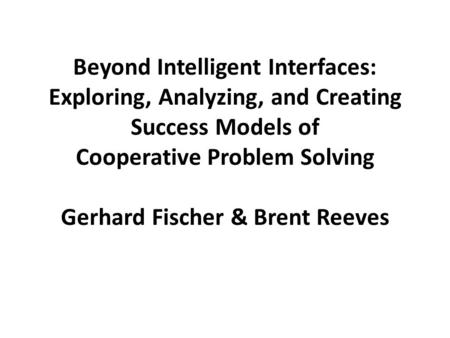 Beyond Intelligent Interfaces: Exploring, Analyzing, and Creating Success Models of Cooperative Problem Solving Gerhard Fischer & Brent Reeves.