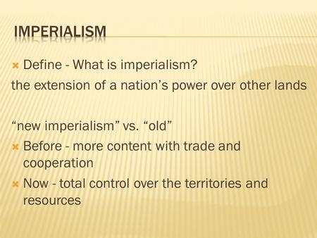  Define - What is imperialism? the extension of a nation’s power over other lands “new imperialism” vs. “old”  Before - more content with trade and cooperation.