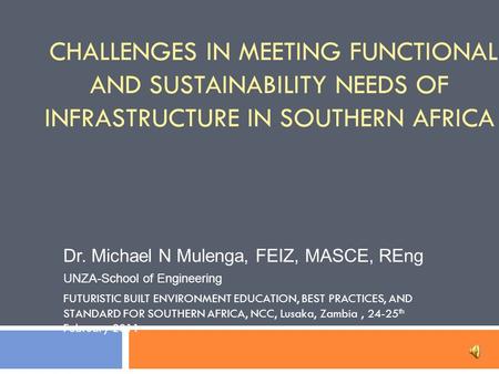 CHALLENGES IN MEETING FUNCTIONAL AND SUSTAINABILITY NEEDS OF INFRASTRUCTURE IN SOUTHERN AFRICA Dr. Michael N Mulenga, FEIZ, MASCE, REng UNZA-School of.