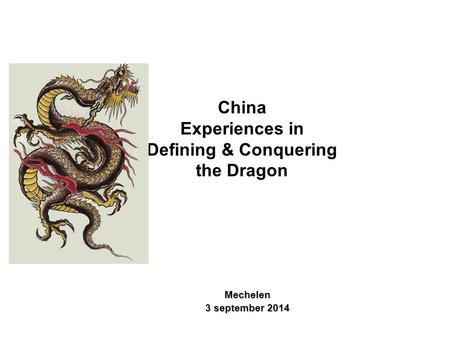 Mechelen 3 september 2014 China Experiences in Defining & Conquering the Dragon.