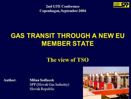 2nd GTE Conference Copenhagen, September 2004 Author:Milan Sedlacek SPP (Slovak Gas Industry) Slovak Republic GAS TRANSIT THROUGH A NEW EU MEMBER STATE.