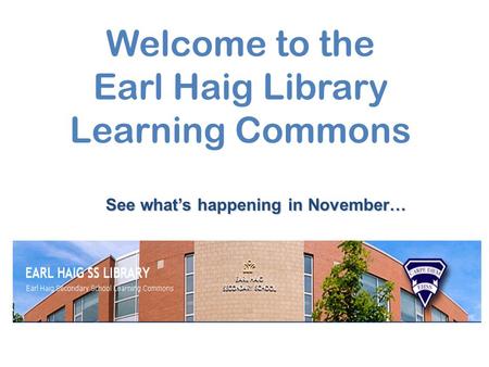 Welcome to the Earl Haig Library Learning Commons See what’s happening in November…