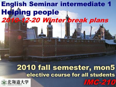 2010 fall semester, mon5 elective course for all students IMC-210 English Seminar intermediate 1 Helping people 2010-12-20 Winter break plans.