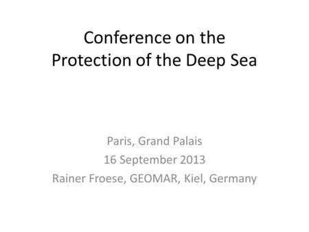 Conference on the Protection of the Deep Sea Paris, Grand Palais 16 September 2013 Rainer Froese, GEOMAR, Kiel, Germany.