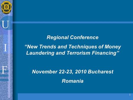 U I F 1 Regional Conference “New Trends and Techniques of Money Laundering and Terrorism Financing” November 22-23, 2010 Bucharest Romania.