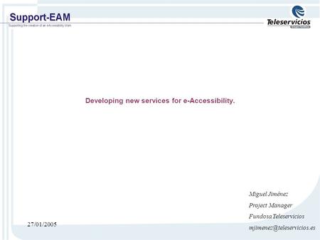 27/01/2005 Developing new services for e-Accessibility. Miguel Jiménez Project Manager Fundosa Teleservicios