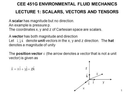 1 CEE 451G ENVIRONMENTAL FLUID MECHANICS LECTURE 1: SCALARS, VECTORS AND TENSORS A scalar has magnitude but no direction. An example is pressure p. The.