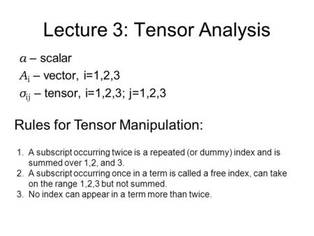 Lecture 3: Tensor Analysis a – scalar A i – vector, i=1,2,3 σ ij – tensor, i=1,2,3; j=1,2,3 Rules for Tensor Manipulation: 1.A subscript occurring twice.