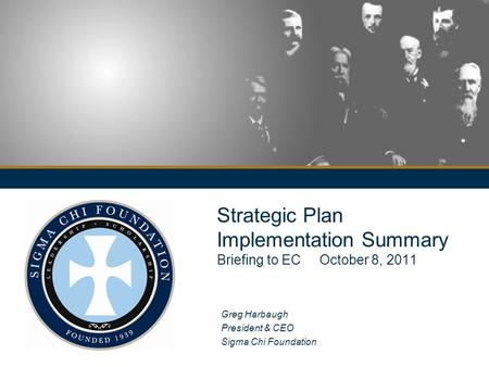 Strategic Plan Implementation Summary Briefing to EC October 8, 2011 Greg Harbaugh President & CEO Sigma Chi Foundation.