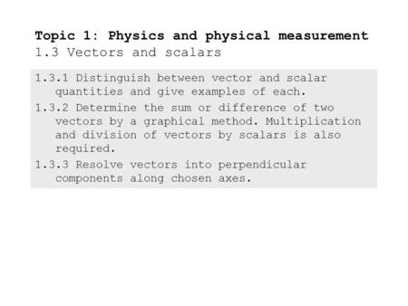 1.3.1Distinguish between vector and scalar quantities and give examples of each. 1.3.2Determine the sum or difference of two vectors by a graphical method.