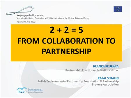 2 + 2 = 5 FROM COLLABORATION TO PARTNERSHIP BRANKA PEURAČA Partnership Practioner & Meliora d.o.o. RAFAL SERAFIN Polish Environmental Partnership Foundation.