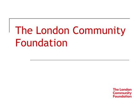 The London Community Foundation. A modern grantmaking trust for London  Established in 1995  Given away £42 million in over 8,000 grants mainly across.