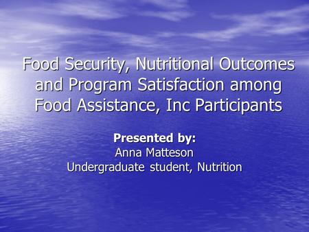 Food Security, Nutritional Outcomes and Program Satisfaction among Food Assistance, Inc Participants Presented by: Anna Matteson Undergraduate student,