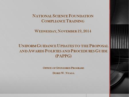 N ATIONAL S CIENCE F OUNDATION C OMPLIANCE T RAINING W EDNESDAY, N OVEMBER 19, 2014 U NIFORM G UIDANCE U PDATES TO THE P ROPOSAL AND A WARDS P OLICIES.