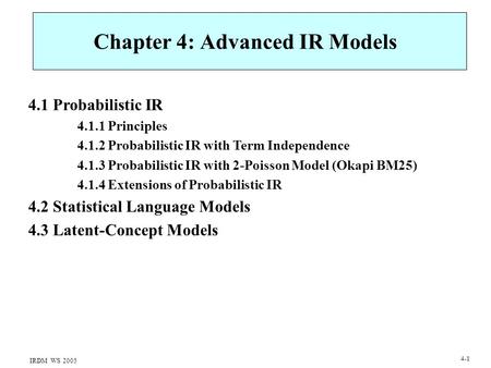 IRDM WS 2005 4-1 Chapter 4: Advanced IR Models 4.1 Probabilistic IR 4.1.1 Principles 4.1.2 Probabilistic IR with Term Independence 4.1.3 Probabilistic.