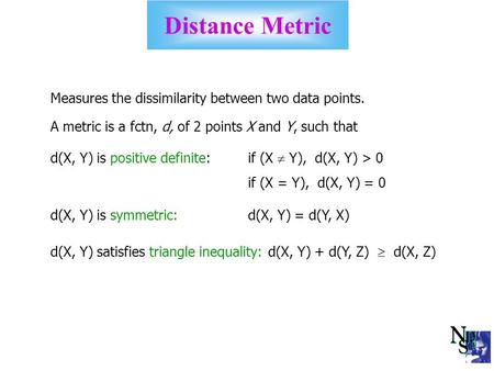 Distance Metric Measures the dissimilarity between two data points. A metric is a fctn, d, of 2 points X and Y, such that d(X, Y) is positive definite: