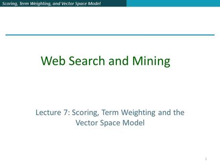 Scoring, Term Weighting, and Vector Space Model Lecture 7: Scoring, Term Weighting and the Vector Space Model Web Search and Mining 1.