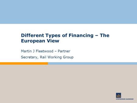 Different Types of Financing – The European View Martin J Fleetwood – Partner Secretary, Rail Working Group.