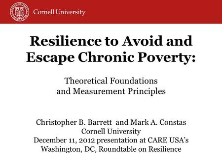 Christopher B. Barrett and Mark A. Constas Cornell University December 11, 2012 presentation at CARE USA’s Washington, DC, Roundtable on Resilience Resilience.