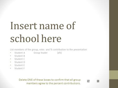 Insert name of school here List members of the group, roles and % contribution to the presentation Student A Group leader (x%) Student B Student C Student.