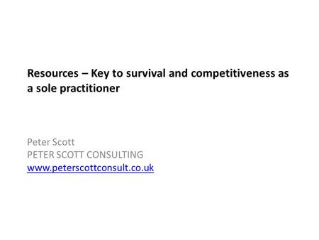 Resources – Key to survival and competitiveness as a sole practitioner Peter Scott PETER SCOTT CONSULTING www.peterscottconsult.co.uk.