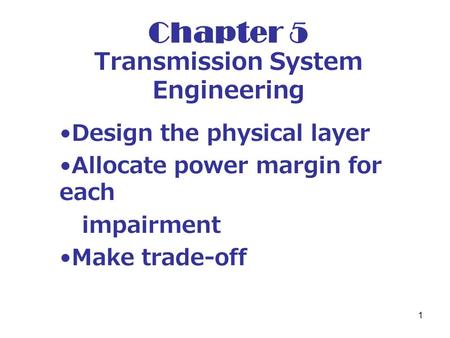 1 Chapter 5 Transmission System Engineering Design the physical layer Allocate power margin for each impairment Make trade-off.