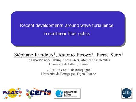 Recent developments around wave turbulence in nonlinear fiber optics Stéphane Randoux 1, Antonio Picozzi 2, Pierre Suret 1 1: Laboratoire de Physique des.