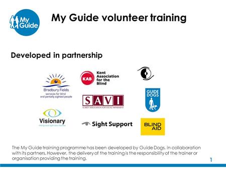 1 My Guide volunteer training The My Guide training programme has been developed by Guide Dogs, in collaboration with its partners. However, the delivery.