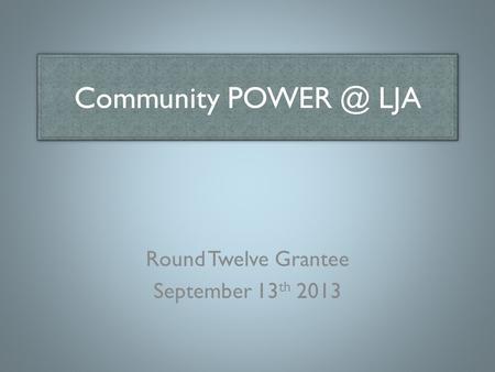 Community LJA Round Twelve Grantee September 13 th 2013.