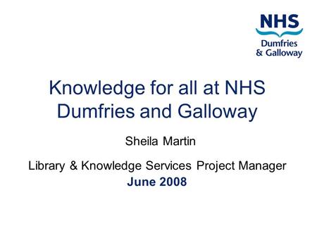 Knowledge for all at NHS Dumfries and Galloway Sheila Martin Library & Knowledge Services Project Manager June 2008.