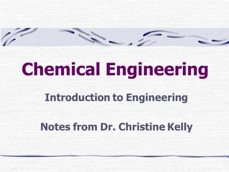 Chemical Engineering Introduction to Engineering Notes from Dr. Christine Kelly.