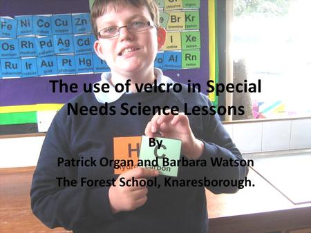 The use of velcro in Special Needs Science Lessons By Patrick Organ and Barbara Watson The Forest School, Knaresborough.