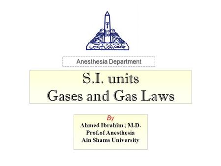 S.I. units Gases and Gas Laws By Ahmed Ibrahim ; M.D. Prof.of Anesthesia Ain Shams University Anesthesia Department.