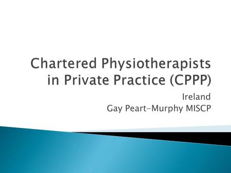 Ireland Gay Peart-Murphy MISCP.  Subgroup of Irish Society of Chartered Physiotherapists (ISCP)  350 members (1/3 of ISCP membership)  Based in ISCP.