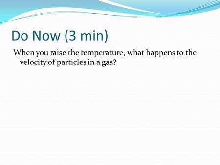 Do Now (3 min) When you raise the temperature, what happens to the velocity of particles in a gas?