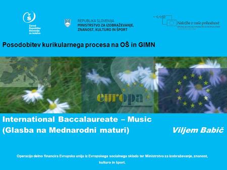 Posodobitev kurikularnega procesa na OŠ in GIMN International Baccalaureate – Music (Glasba na Mednarodni maturi) Viljem Babič Operacijo delno financira.