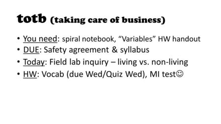 Totb (taking care of business) You need: spiral notebook, “Variables” HW handout DUE: Safety agreement & syllabus Today: Field lab inquiry – living vs.