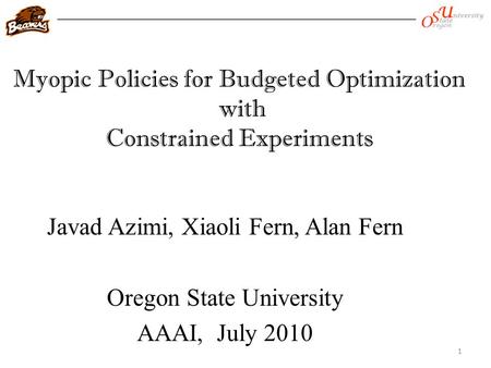 Myopic Policies for Budgeted Optimization with Constrained Experiments Javad Azimi, Xiaoli Fern, Alan Fern Oregon State University AAAI, July 2010 1.