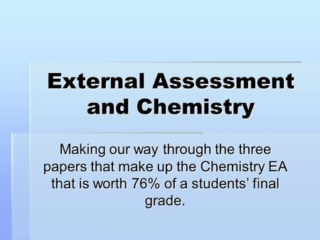 External Assessment and Chemistry Making our way through the three papers that make up the Chemistry EA that is worth 76% of a students’ final grade.