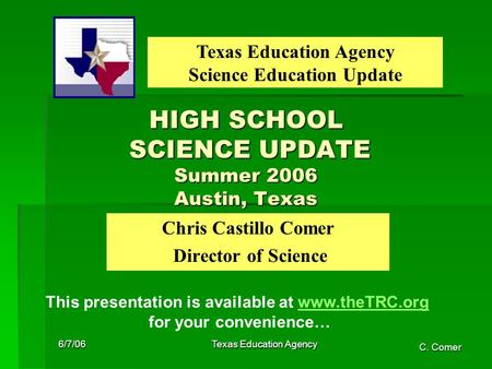 C. Comer 6/7/06 Texas Education Agency Chris Castillo Comer Director of Science Texas Education Agency Science Education Update HIGH SCHOOL SCIENCE UPDATE.