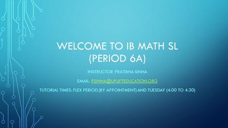 WELCOME TO IB MATH SL (PERIOD 6A) INSTRUCTOR: PRATIBHA SINHA   TUTORIAL TIMES: FLEX PERIOD (BY.