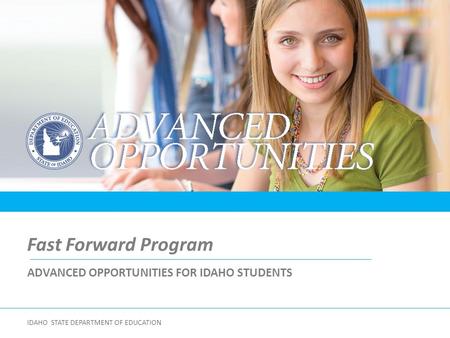 ADVANCED OPPORTUNITIES FOR IDAHO STUDENTS Fast Forward Program IDAHO STATE DEPARTMENT OF EDUCATION.