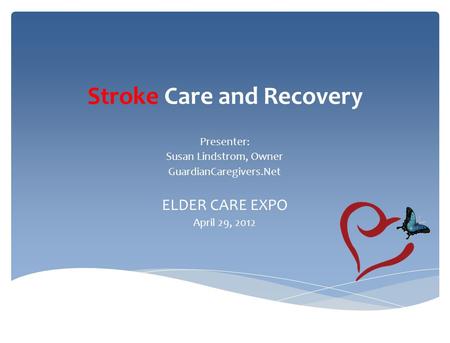 Stroke Care and Recovery Presenter: Susan Lindstrom, Owner GuardianCaregivers.Net ELDER CARE EXPO April 29, 2012.