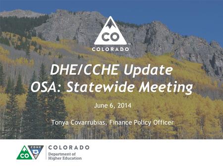 DHE/CCHE Update OSA: Statewide Meeting June 6, 2014 Tonya Covarrubias, Finance Policy Officer.