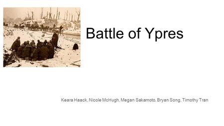 Battle of Ypres Keara Haack, Nicole McHugh, Megan Sakamoto, Bryan Song, Timothy Tran Nicole McHugh If anyone wants to add in or correct something, please.