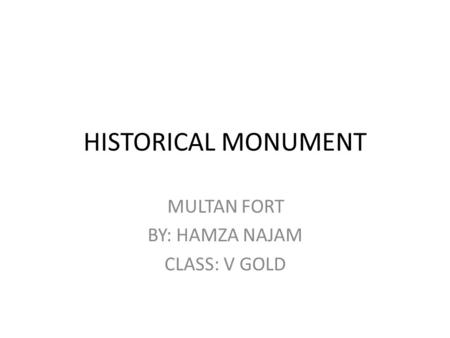 HISTORICAL MONUMENT MULTAN FORT BY: HAMZA NAJAM CLASS: V GOLD.