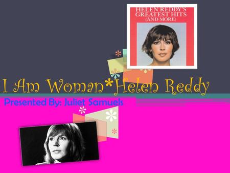 I Am Woman * Helen Reddy Presented By: Juliet Samuels.