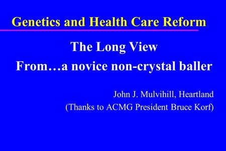 Genetics and Health Care Reform The Long View From…a novice non-crystal baller John J. Mulvihill, Heartland (Thanks to ACMG President Bruce Korf)