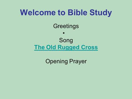 Welcome to Bible Study Greetings Song The Old Rugged Cross Opening Prayer.