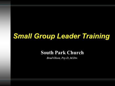 Small Group Leader Training South Park Church Brad Olson, Psy.D.,M.Div.